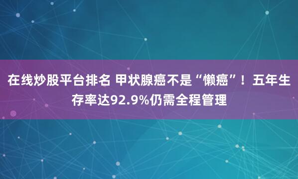 在线炒股平台排名 甲状腺癌不是“懒癌”！五年生存率达92.9%仍需全程管理