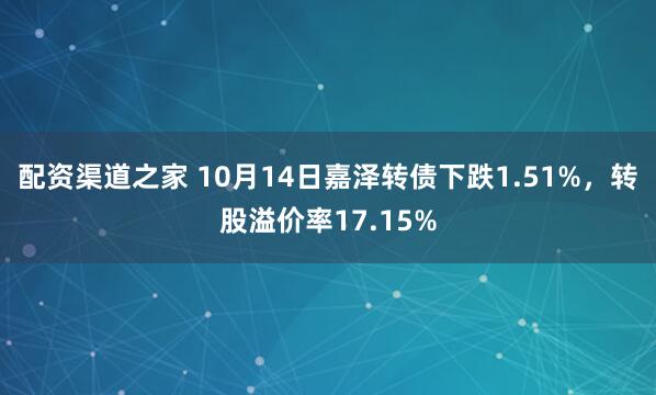 配资渠道之家 10月14日嘉泽转债下跌1.51%，转股溢价率17.15%