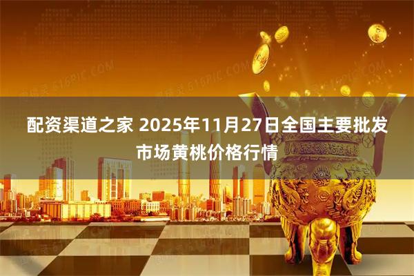 配资渠道之家 2025年11月27日全国主要批发市场黄桃价格行情