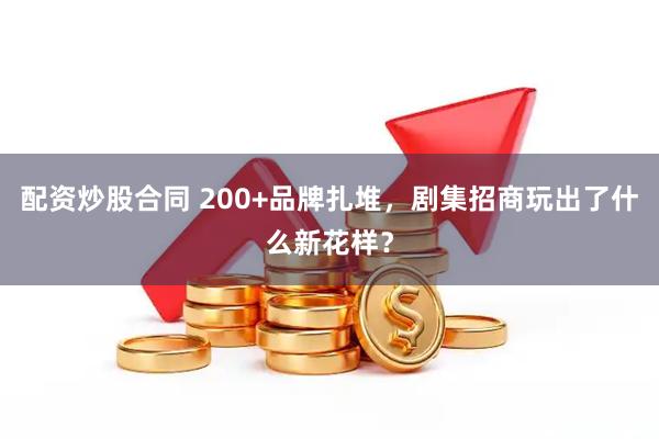 配资炒股合同 200+品牌扎堆，剧集招商玩出了什么新花样？