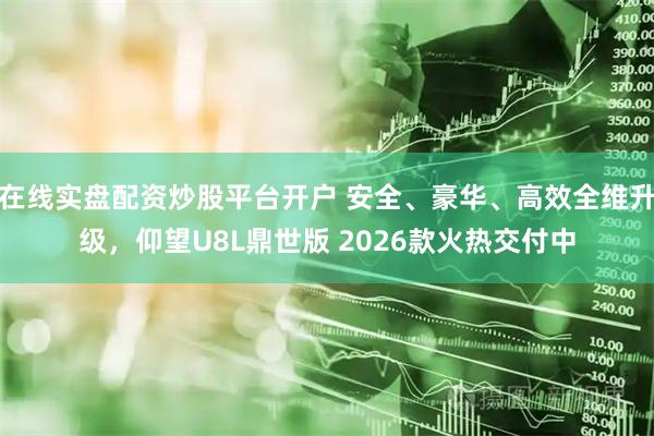 在线实盘配资炒股平台开户 安全、豪华、高效全维升级，仰望U8L鼎世版 2026款火热交付中