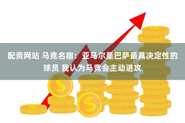 配资网站 马竞名宿：亚马尔是巴萨最具决定性的球员 我认为马竞会主动进攻