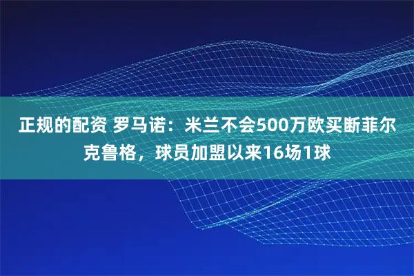 正规的配资 罗马诺：米兰不会500万欧买断菲尔克鲁格，球员加盟以来16场1球